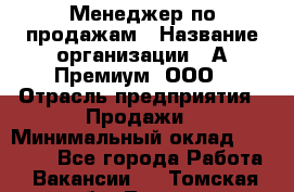 Менеджер по продажам › Название организации ­ А-Премиум, ООО › Отрасль предприятия ­ Продажи › Минимальный оклад ­ 38 000 - Все города Работа » Вакансии   . Томская обл.,Томск г.